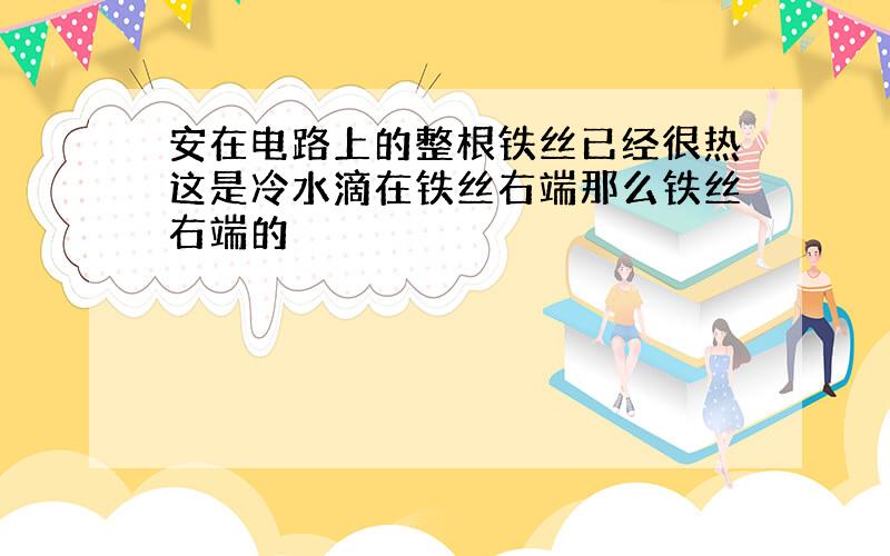 安在电路上的整根铁丝已经很热这是冷水滴在铁丝右端那么铁丝右端的