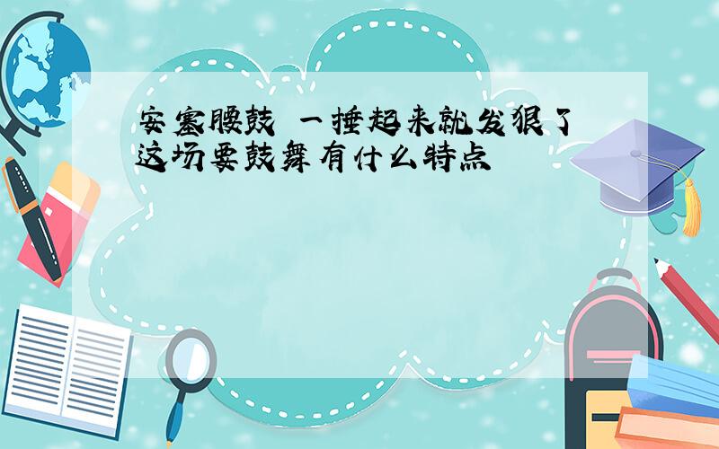 安塞腰鼓 一捶起来就发狠了 这场要鼓舞有什么特点