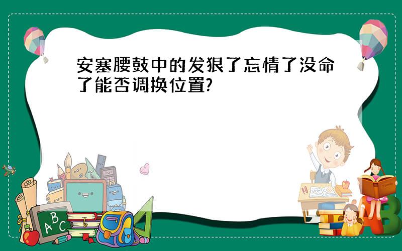 安塞腰鼓中的发狠了忘情了没命了能否调换位置?