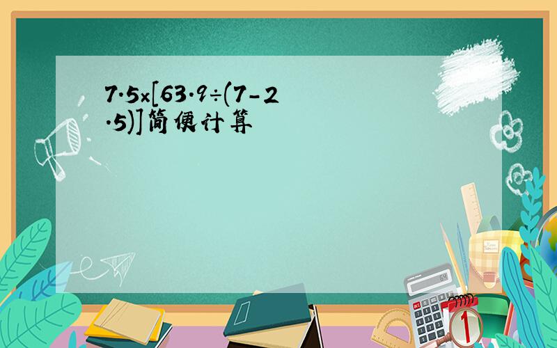 7.5×[63.9÷(7-2.5)]简便计算