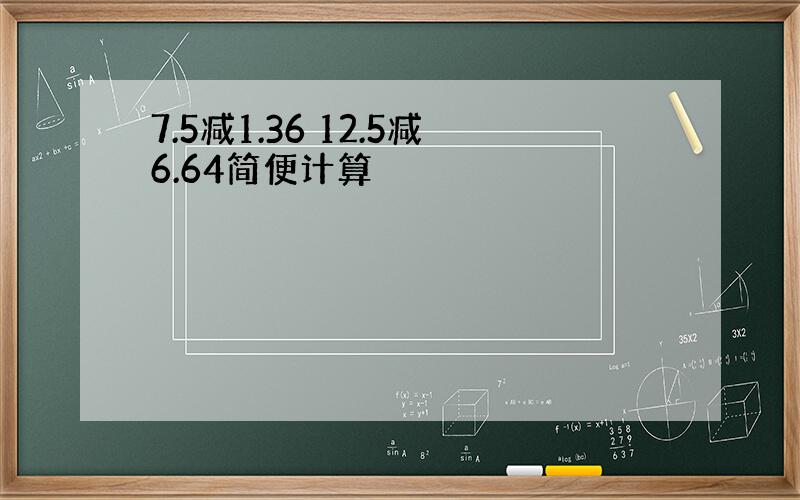 7.5减1.36 12.5减6.64简便计算