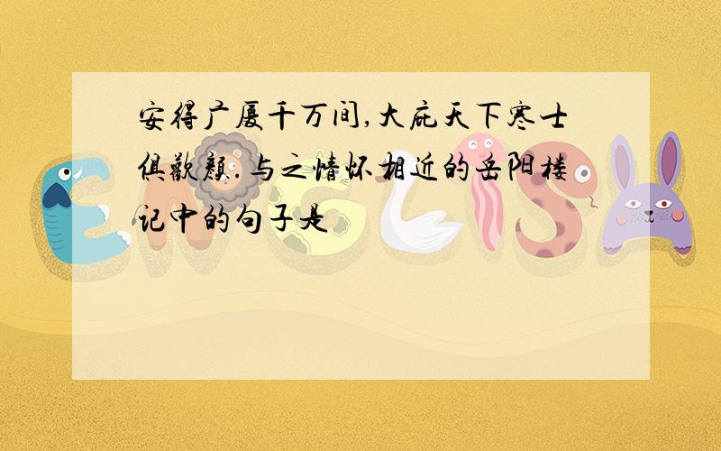 安得广厦千万间,大庇天下寒士俱欢颜.与之情怀相近的岳阳楼记中的句子是