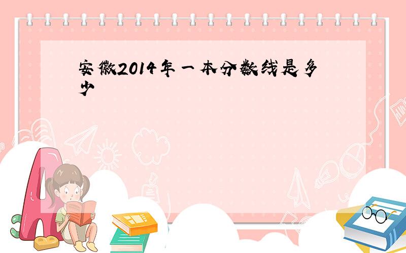 安徽2014年一本分数线是多少