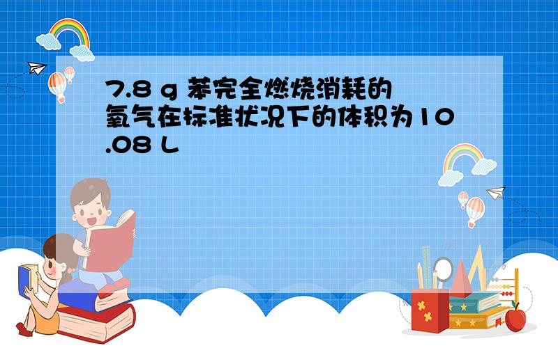 7.8 g 苯完全燃烧消耗的氧气在标准状况下的体积为10.08 L