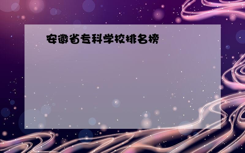 安徽省专科学校排名榜