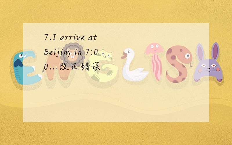 7.I arrive at Beijing in 7:00...改正错误