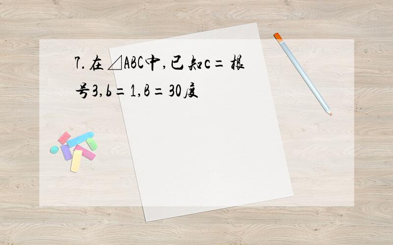 7.在⊿ABC中,已知c=根号3,b=1,B=30度