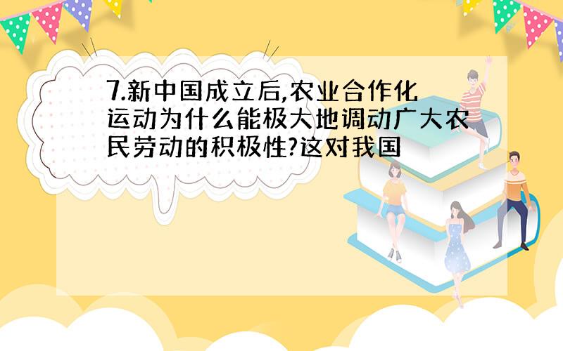 7.新中国成立后,农业合作化运动为什么能极大地调动广大农民劳动的积极性?这对我国