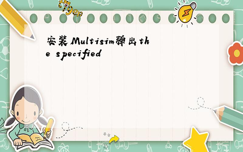 安装Multisim弹出the specified