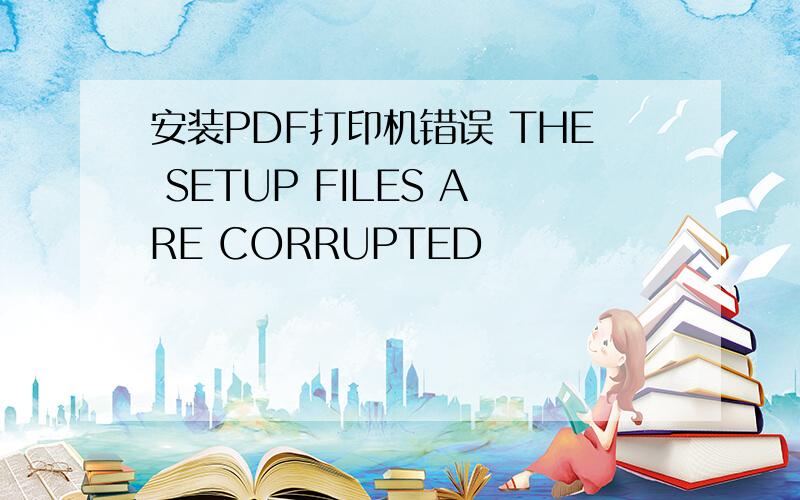 安装PDF打印机错误 THE SETUP FILES ARE CORRUPTED