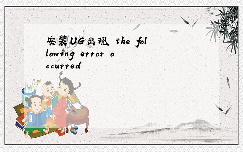 安装UG出现 the following error occurred