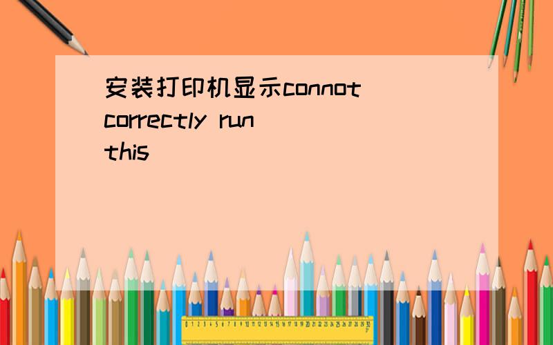 安装打印机显示connot correctly run this