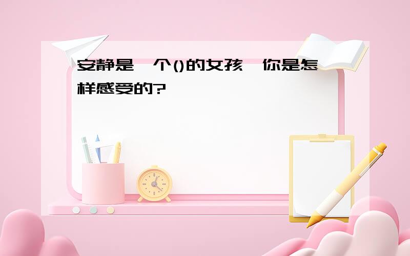 安静是一个()的女孩,你是怎样感受的?