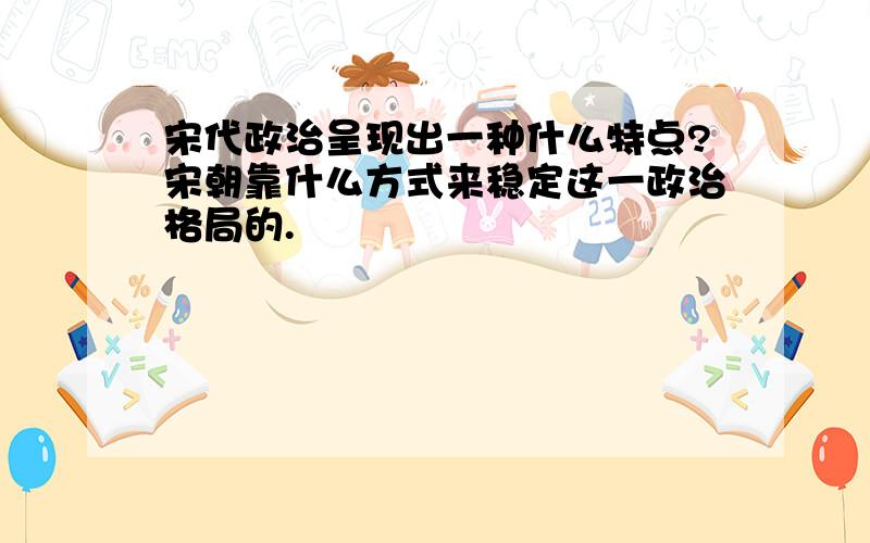 宋代政治呈现出一种什么特点?宋朝靠什么方式来稳定这一政治格局的.