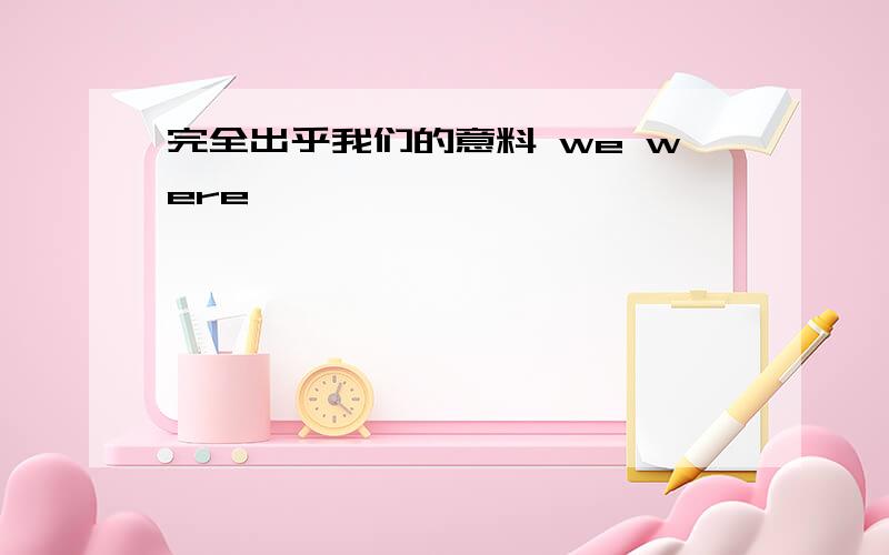 完全出乎我们的意料 we were