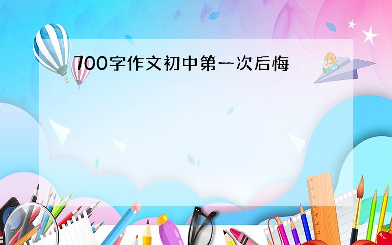 700字作文初中第一次后悔