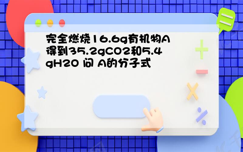 完全燃烧16.6g有机物A 得到35.2gCO2和5.4gH2O 问 A的分子式