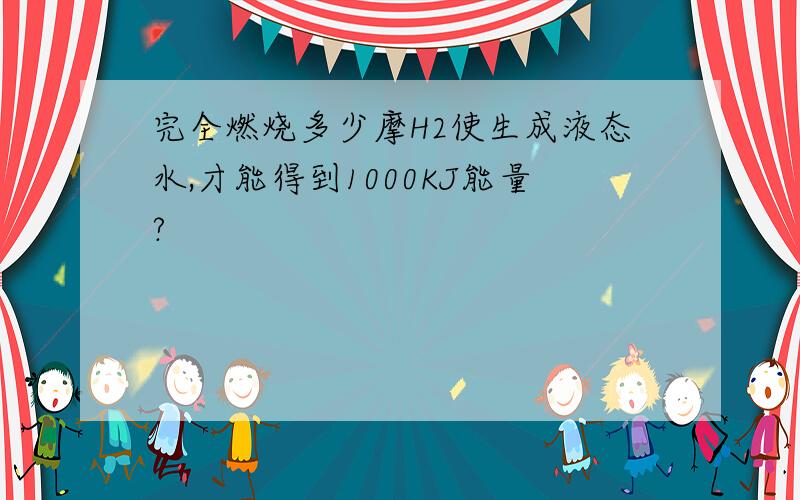 完全燃烧多少摩H2使生成液态水,才能得到1000KJ能量?