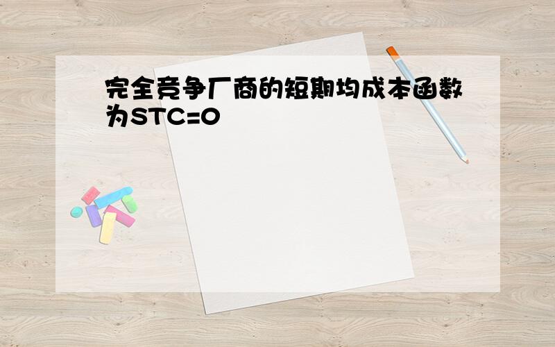 完全竞争厂商的短期均成本函数为STC=0