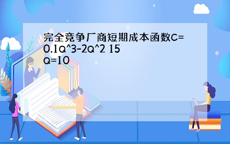 完全竞争厂商短期成本函数C=0.1Q^3-2Q^2 15Q=10