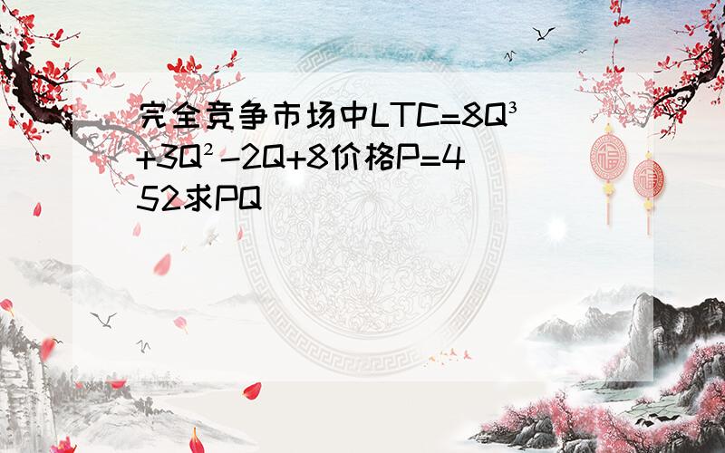 完全竞争市场中LTC=8Q³+3Q²-2Q+8价格P=452求PQ