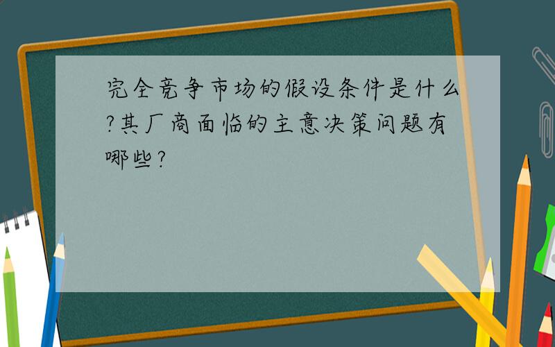 完全竞争市场的假设条件是什么?其厂商面临的主意决策问题有哪些?