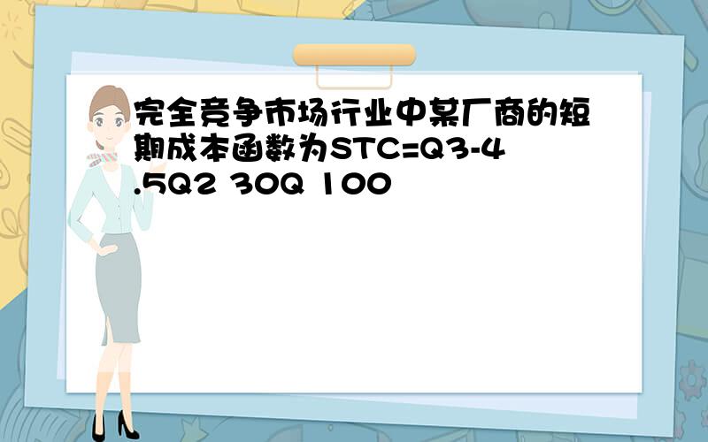 完全竞争市场行业中某厂商的短期成本函数为STC=Q3-4.5Q2 30Q 100