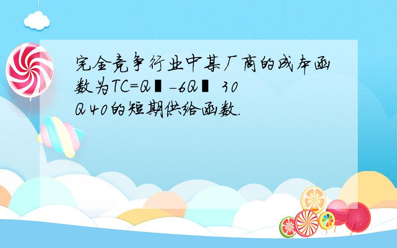 完全竞争行业中某厂商的成本函数为TC=Q³-6Q² 30Q 40的短期供给函数.