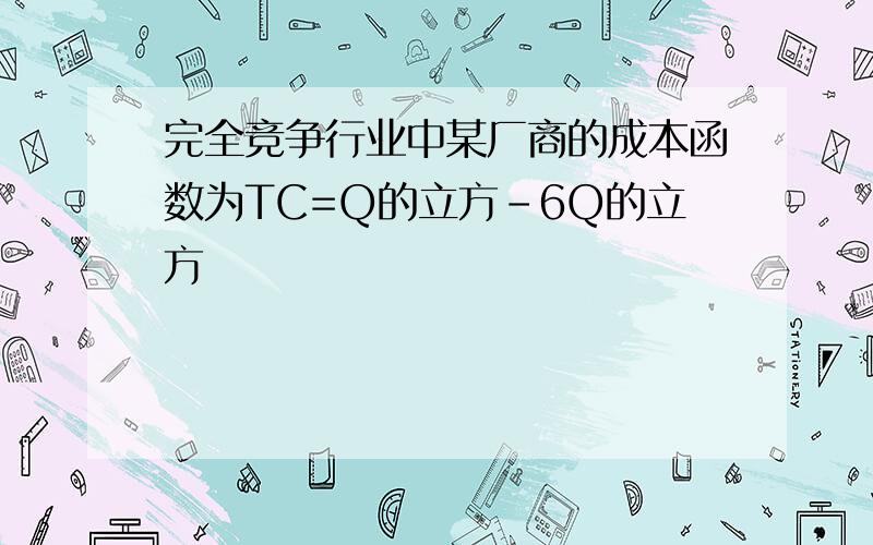 完全竞争行业中某厂商的成本函数为TC=Q的立方-6Q的立方