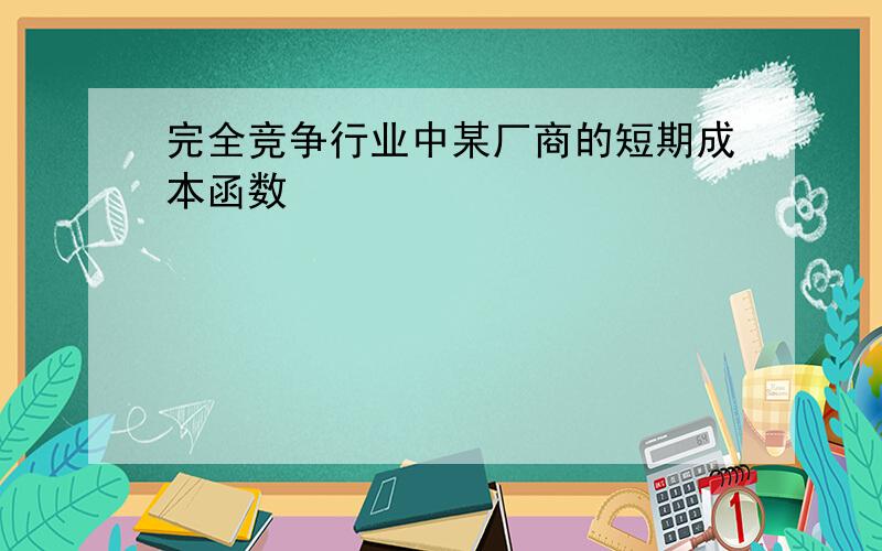 完全竞争行业中某厂商的短期成本函数