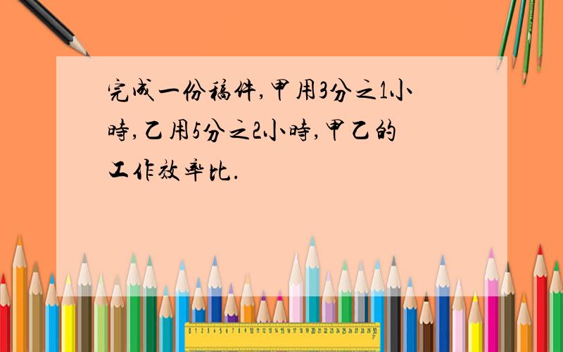 完成一份稿件,甲用3分之1小时,乙用5分之2小时,甲乙的工作效率比.