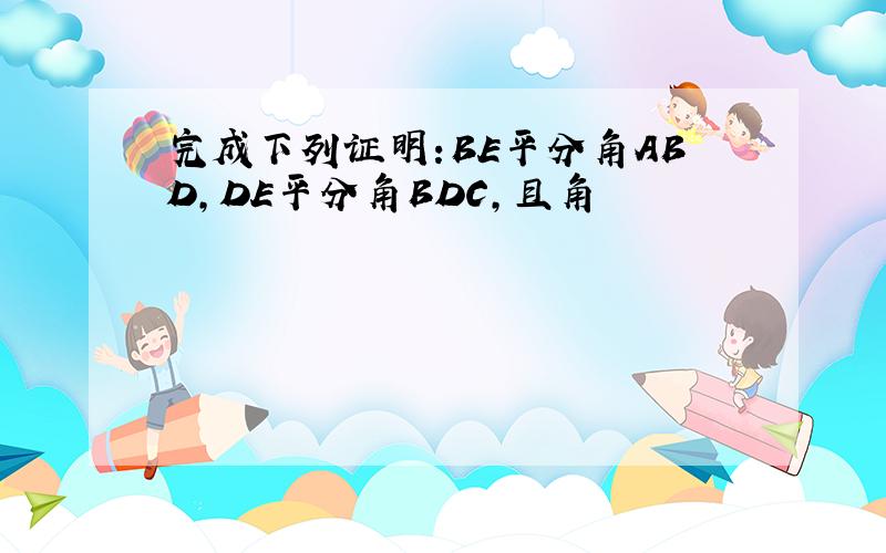 完成下列证明:BE平分角ABD,DE平分角BDC,且角