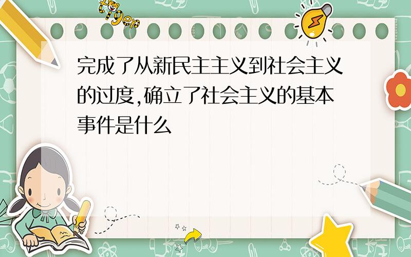 完成了从新民主主义到社会主义的过度,确立了社会主义的基本事件是什么