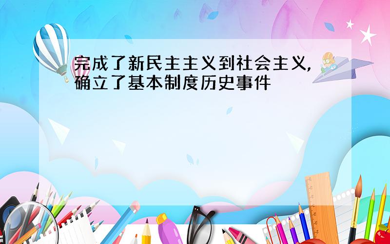 完成了新民主主义到社会主义,确立了基本制度历史事件