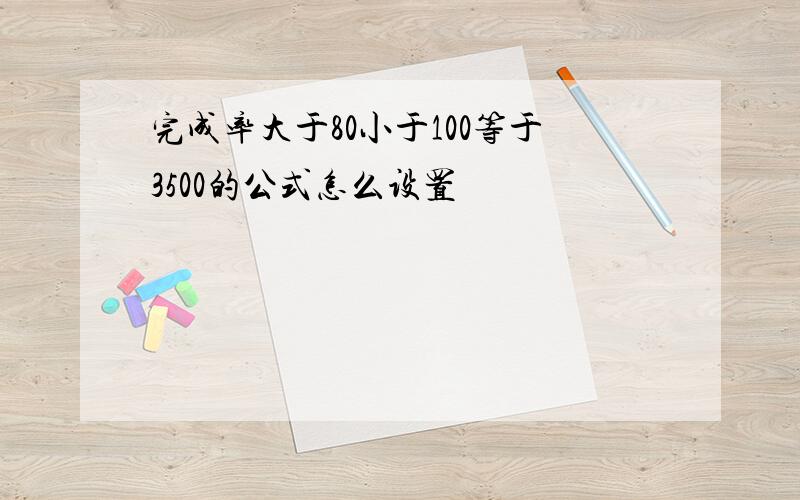 完成率大于80小于100等于3500的公式怎么设置