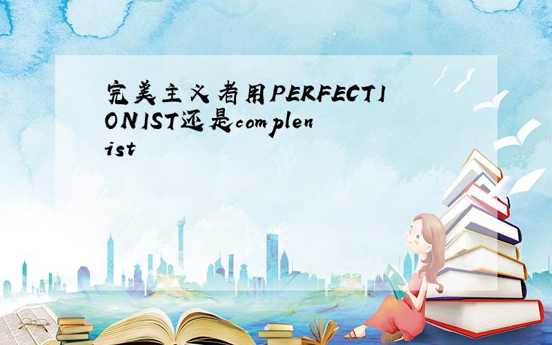 完美主义者用PERFECTIONIST还是complenist