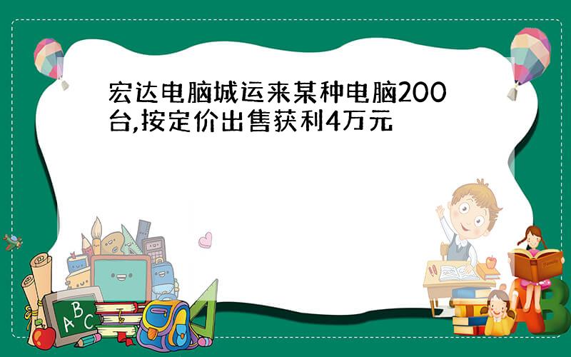 宏达电脑城运来某种电脑200台,按定价出售获利4万元