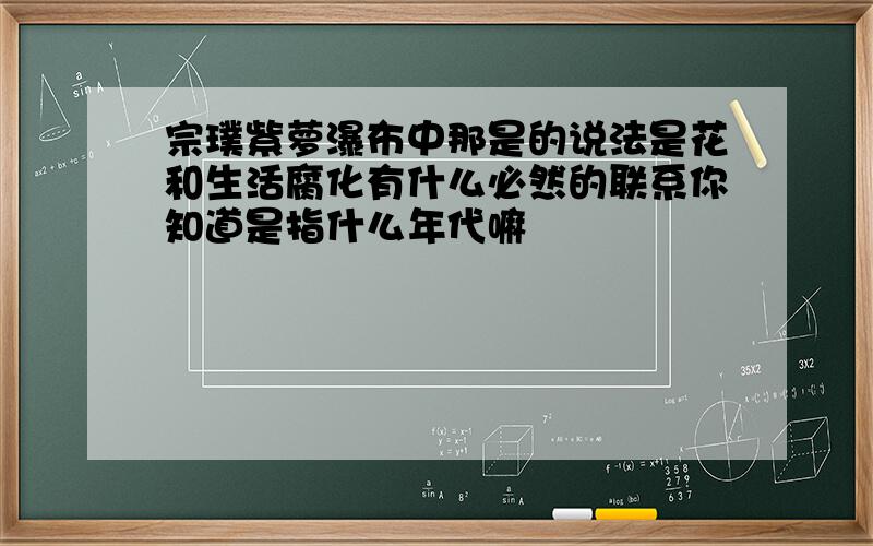 宗璞紫萝瀑布中那是的说法是花和生活腐化有什么必然的联系你知道是指什么年代嘛