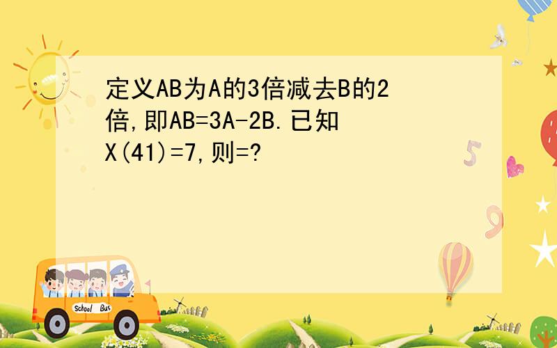 定义AB为A的3倍减去B的2倍,即AB=3A-2B.已知X(41)=7,则=?