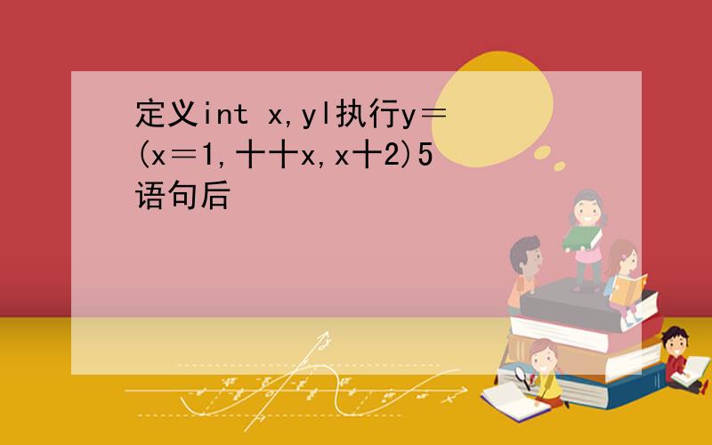 定义int x,yl执行y＝(x＝1,十十x,x十2)5语句后