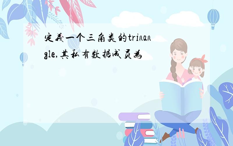 定义一个三角类的trinangle,其私有数据成员为