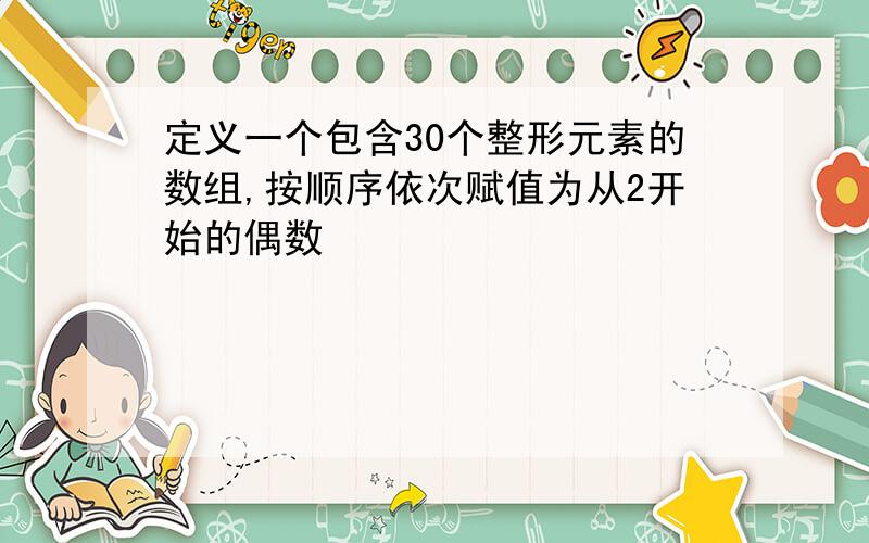 定义一个包含30个整形元素的数组,按顺序依次赋值为从2开始的偶数