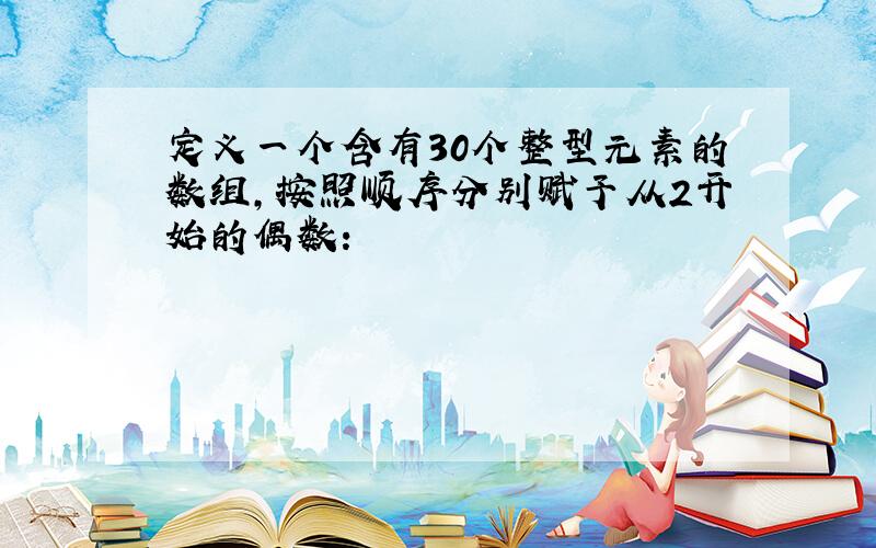 定义一个含有30个整型元素的数组,按照顺序分别赋予从2开始的偶数: