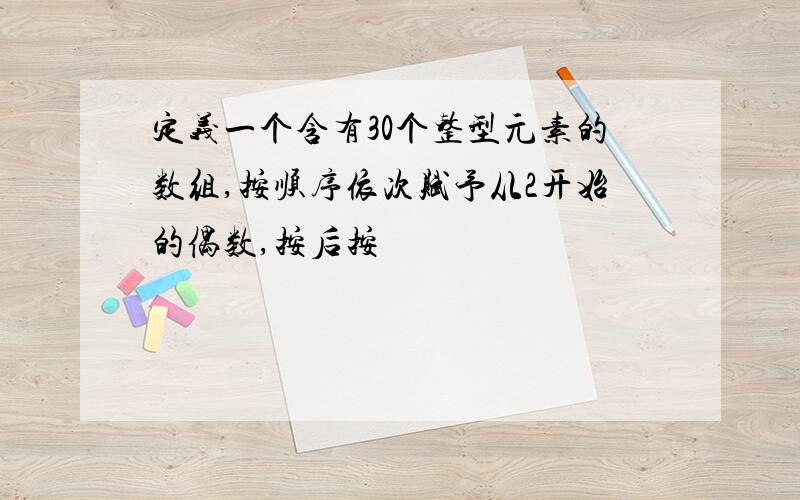 定义一个含有30个整型元素的数组,按顺序依次赋予从2开始的偶数,按后按