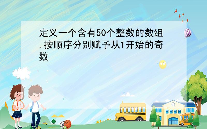 定义一个含有50个整数的数组,按顺序分别赋予从1开始的奇数