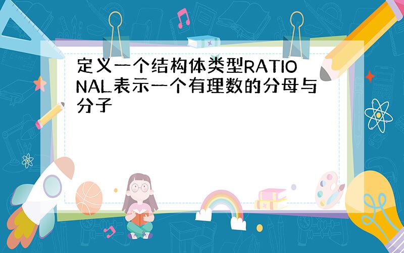 定义一个结构体类型RATIONAL表示一个有理数的分母与分子