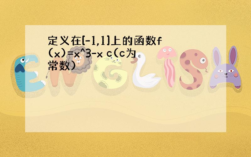 定义在[-1,1]上的函数f(x)=x^3-x c(c为常数)