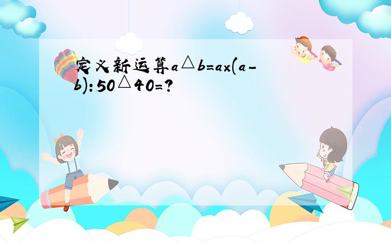 定义新运算a△b=a×(a-b):50△40=?