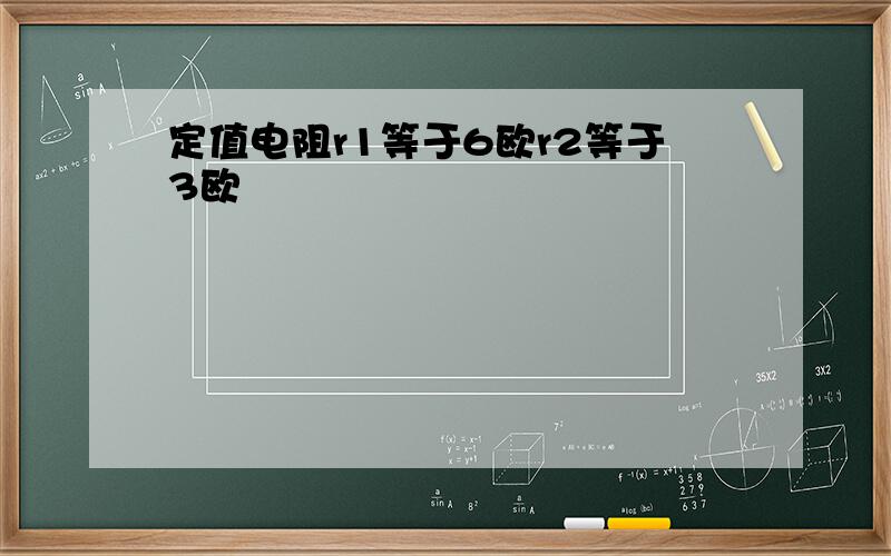 定值电阻r1等于6欧r2等于3欧