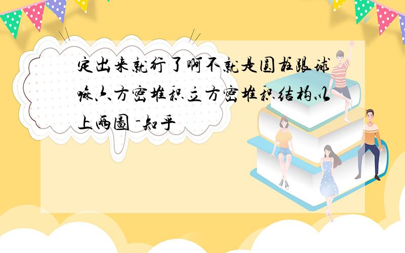 定出来就行了啊不就是圆柱跟球嘛六方密堆积立方密堆积结构以上两图 -知乎